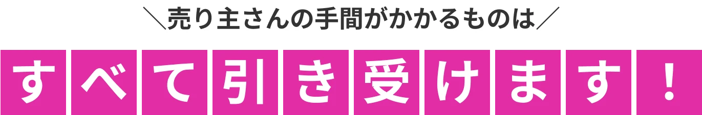 売り主さんの手間がかかるものは、すべて引き受けます!